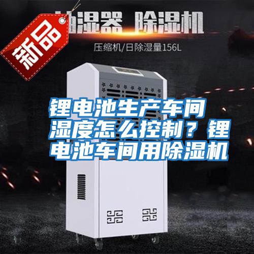 鋰電池生產(chǎn)車間濕度怎么控制?鋰電池車間用除濕機(jī)