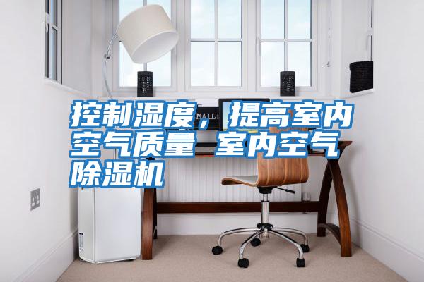 控制濕度，提高室內空氣質量 室內空氣除濕機