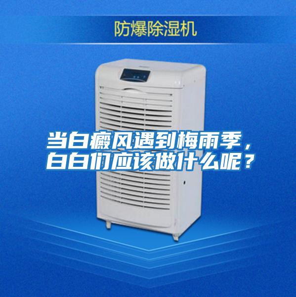 當(dāng)白癜風(fēng)遇到梅雨季，白白們應(yīng)該做什么呢？