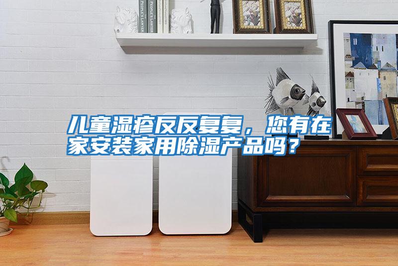 兒童濕疹反反復(fù)復(fù),您有在家安裝家用除濕產(chǎn)品嗎?