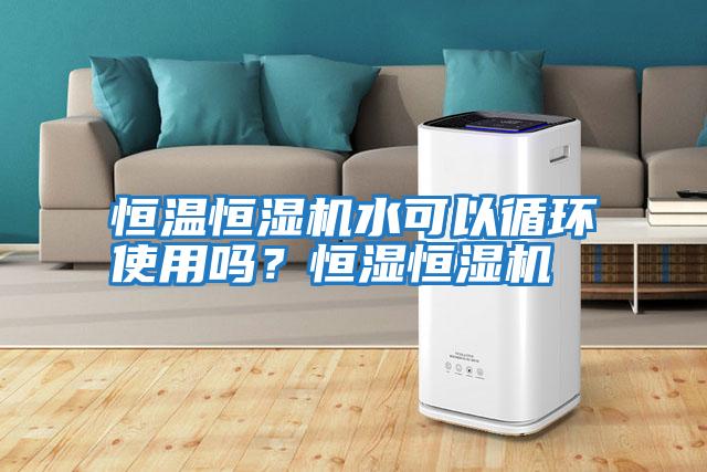 恒溫恒濕機水可以循環使用嗎?恒濕恒濕機