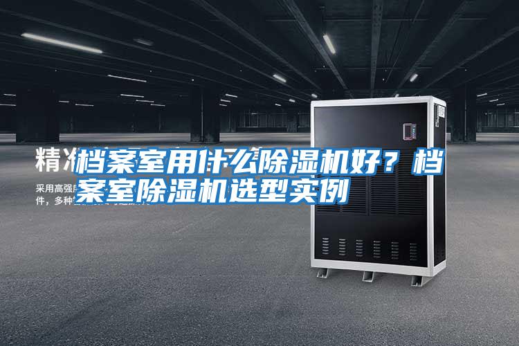 檔案室用什么除濕機好?檔案室除濕機選型實例
