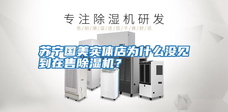 蘇寧國美實體店為什么沒見到在售除濕機?