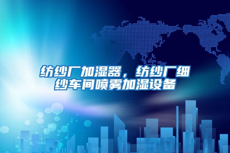 紡紗廠加濕器，紡紗廠細紗車間噴霧加濕設(shè)備