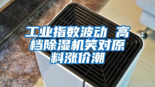 工業指數波動 高檔除濕機笑對原料漲價潮