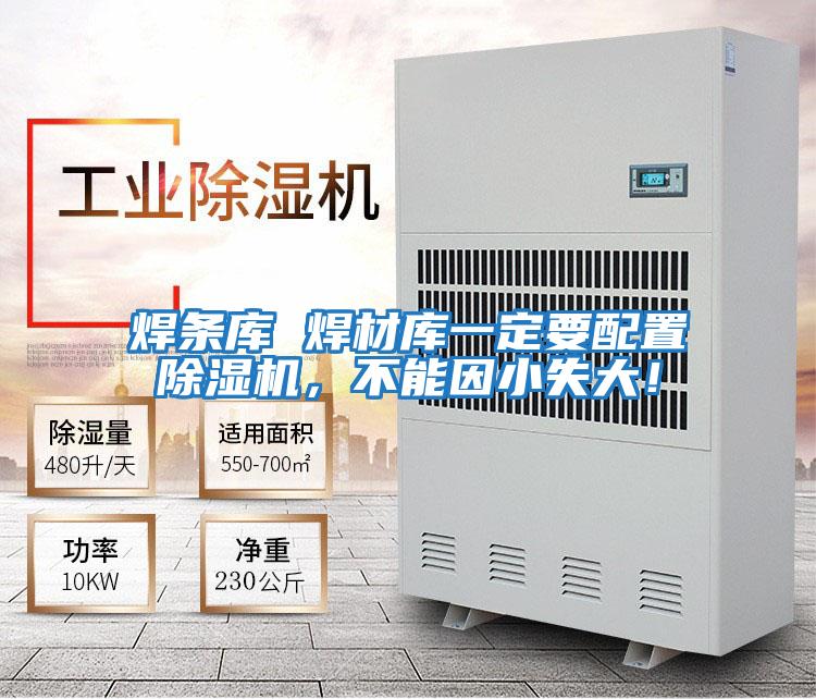 焊條庫(kù) 焊材庫(kù)一定要配置除濕機(jī)，不能因小失大！
