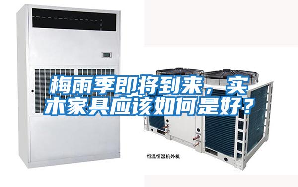 梅雨季即將到來，實木家具應該如何是好？