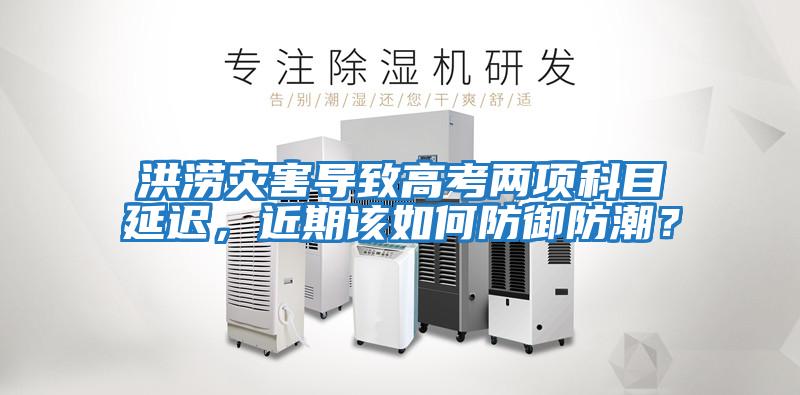 洪澇災害導致高考兩項科目延遲,近期該如何防御防潮?