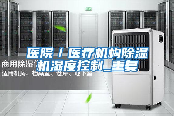 醫(yī)院/醫(yī)療機(jī)構(gòu)除濕機(jī)濕度控制_重復(fù)