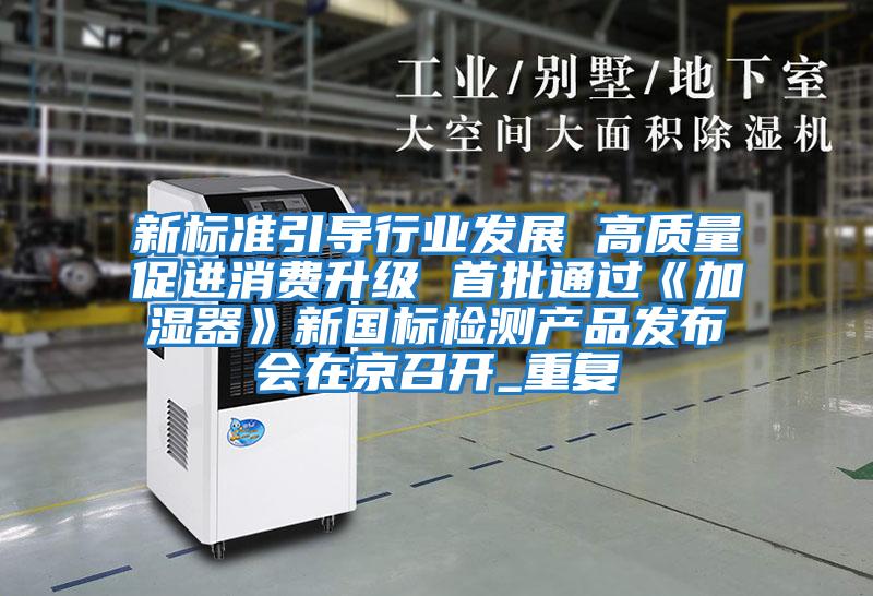 新標(biāo)準(zhǔn)引導(dǎo)行業(yè)發(fā)展 高質(zhì)量促進(jìn)消費(fèi)升級(jí) 首批通過《加濕器》新國(guó)標(biāo)檢測(cè)產(chǎn)品發(fā)布會(huì)在京召開_重復(fù)