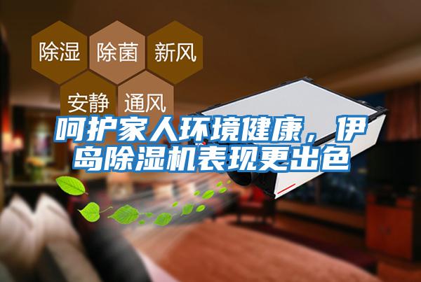 呵護家人環(huán)境健康,伊島除濕機表現(xiàn)更出色
