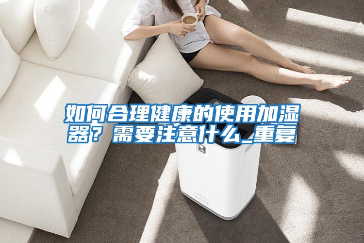 如何合理健康的使用加濕器?需要注意什么_重復