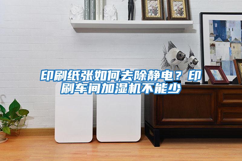 印刷紙張如何去除靜電？印刷車間加濕機不能少