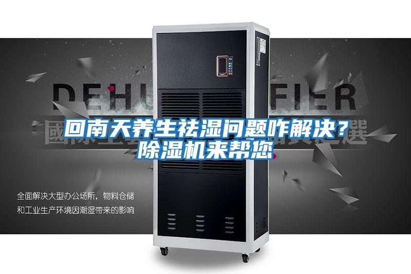 回南天養(yǎng)生祛濕問題咋解決?除濕機來幫您
