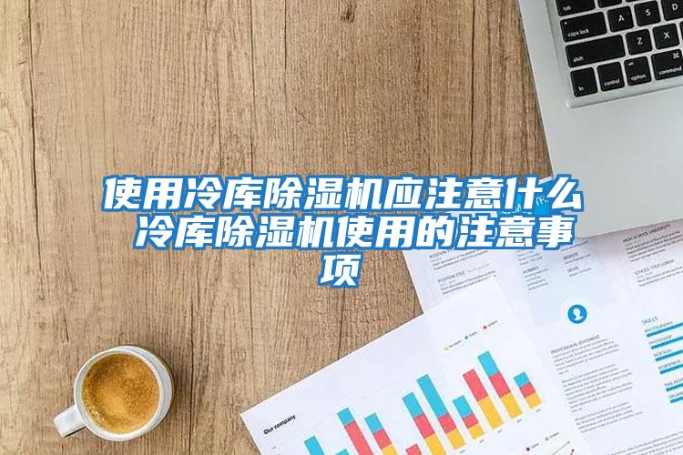 使用冷庫除濕機應注意什么 冷庫除濕機使用的注意事項