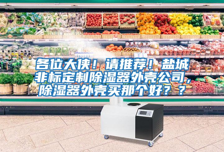 各位大俠！請(qǐng)推薦！鹽城非標(biāo)定制除濕器外殼公司，除濕器外殼買(mǎi)那個(gè)好？？