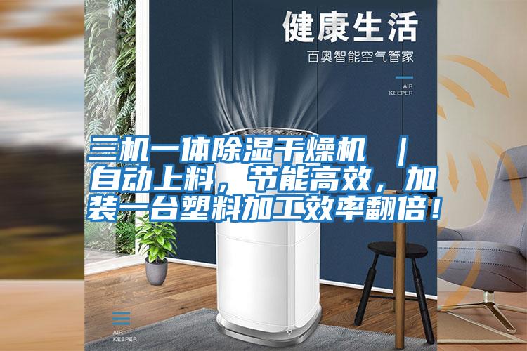 三機一體除濕干燥機 ｜ 自動上料，節能高效，加裝一臺塑料加工效率翻倍！
