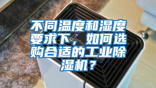 不同溫度和濕度要求下,如何選購合適的工業(yè)除濕機(jī)?