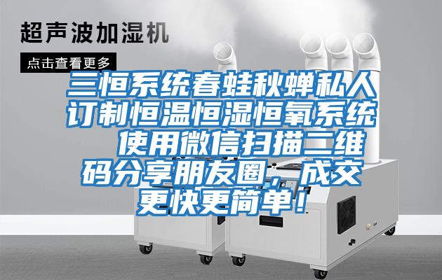 三恒系統春蛙秋蟬私人訂制恒溫恒濕恒氧系統 使用微信掃描二維碼分享朋友圈,成交更快更簡單!