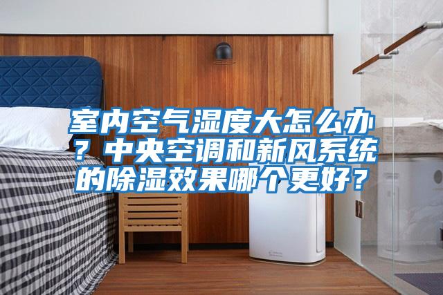 室內(nèi)空氣濕度大怎么辦?中央空調(diào)和新風(fēng)系統(tǒng)的除濕效果哪個(gè)更好?