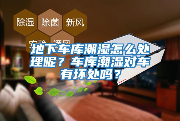 地下車庫(kù)潮濕怎么處理呢？車庫(kù)潮濕對(duì)車有壞處嗎？