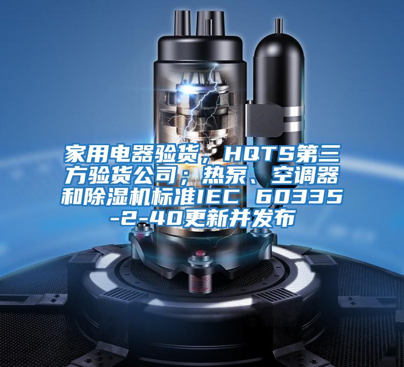 家用電器驗貨，HQTS第三方驗貨公司；熱泵、空調(diào)器和除濕機標準IEC 60335-2-40更新并發(fā)布