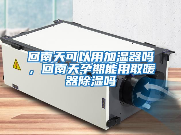 回南天可以用加濕器嗎，回南天孕期能用取暖器除濕嗎