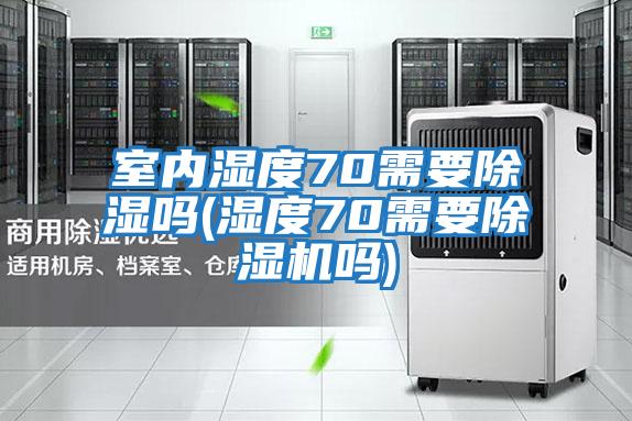 室內濕度70需要除濕嗎(濕度70需要除濕機嗎)