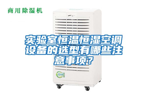 實(shí)驗(yàn)室恒溫恒濕空調(diào)設(shè)備的選型有哪些注意事項(xiàng)?