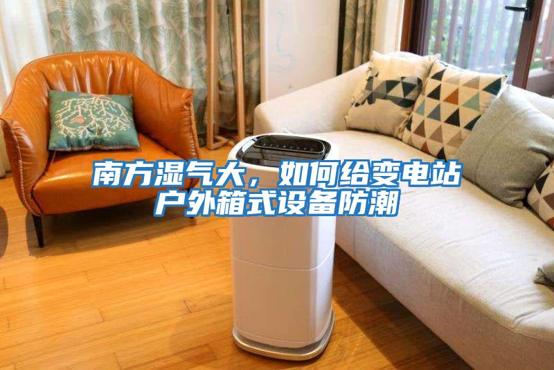 南方濕氣大,如何給變電站戶外箱式設備防潮