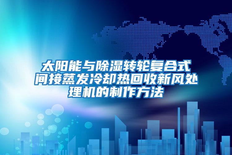 太陽(yáng)能與除濕轉(zhuǎn)輪復(fù)合式間接蒸發(fā)冷卻熱回收新風(fēng)處理機(jī)的制作方法