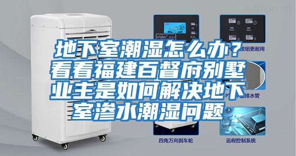 地下室潮濕怎么辦?看看福建百督府別墅業(yè)主是如何解決地下室滲水潮濕問題