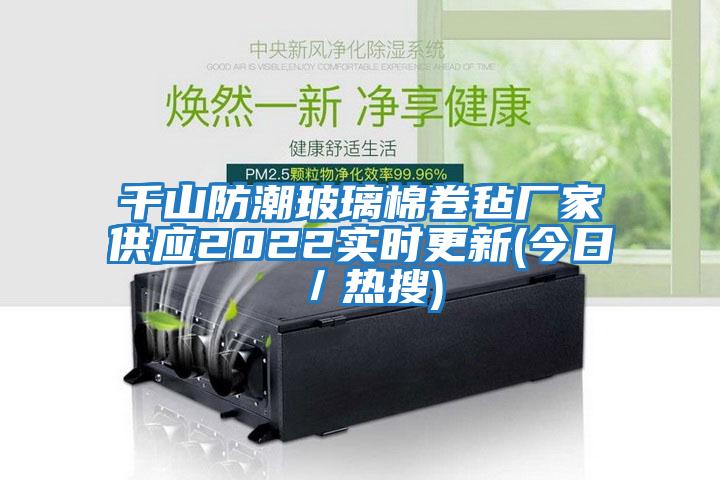 千山防潮玻璃棉卷氈廠家供應2022實時更新(今日/熱搜)