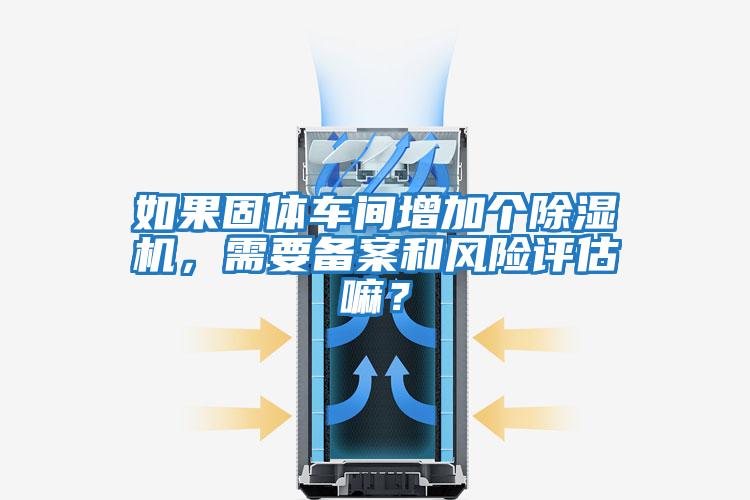 如果固體車間增加個(gè)除濕機(jī),需要備案和風(fēng)險(xiǎn)評估嘛?