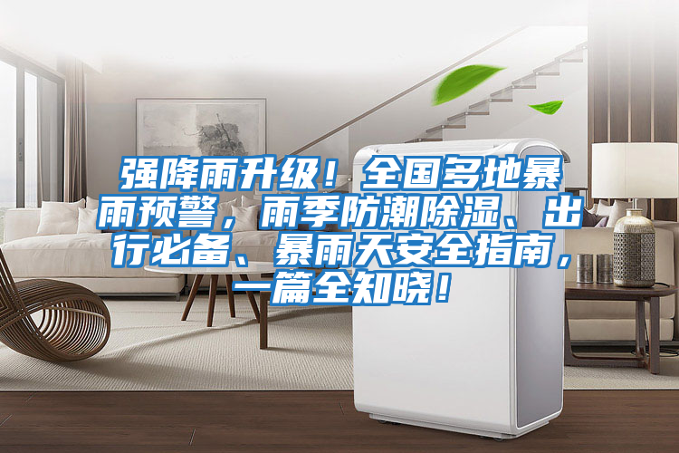 強降雨升級!全國多地暴雨預(yù)警,雨季防潮除濕、出行必備、暴雨天安全指南,一篇全知曉!