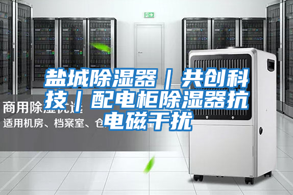 鹽城除濕器｜共創科技｜配電柜除濕器抗電磁干擾