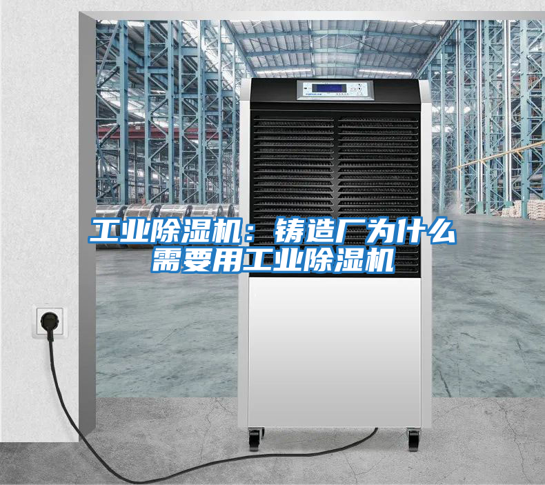 工業除濕機：鑄造廠為什么需要用工業除濕機