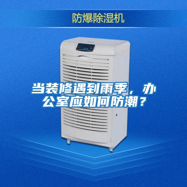 當裝修遇到雨季，辦公室應如何防潮？