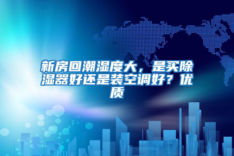 新房回潮濕度大，是買除濕器好還是裝空調好？優質