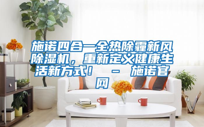 施諾四合一全熱除霾新風(fēng)除濕機(jī),重新定義健康生活新方式! – 施諾官網(wǎng)