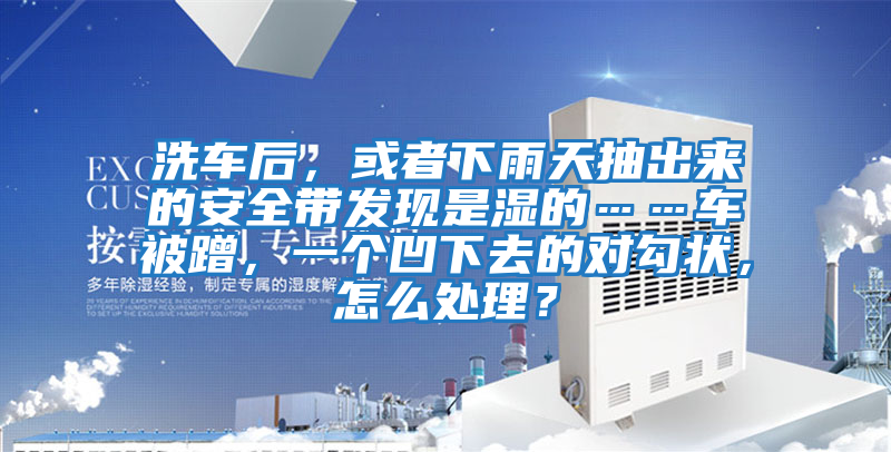 洗車后,或者下雨天抽出來(lái)的安全帶發(fā)現(xiàn)是濕的……車被蹭,一個(gè)凹下去的對(duì)勾狀,怎么處理?