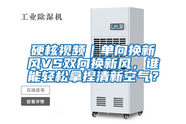 硬核視頻｜單向換新風(fēng)VS雙向換新風(fēng)，誰能輕松拿捏清新空氣？