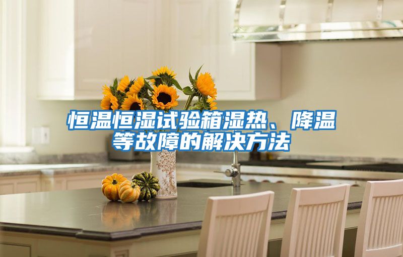 恒溫恒濕試驗箱濕熱、降溫等故障的解決方法