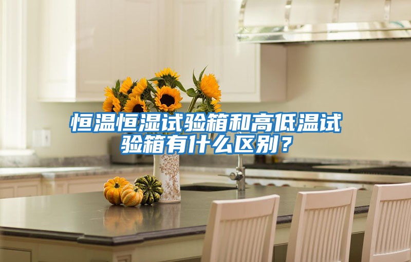 恒溫恒濕試驗箱和高低溫試驗箱有什么區別?