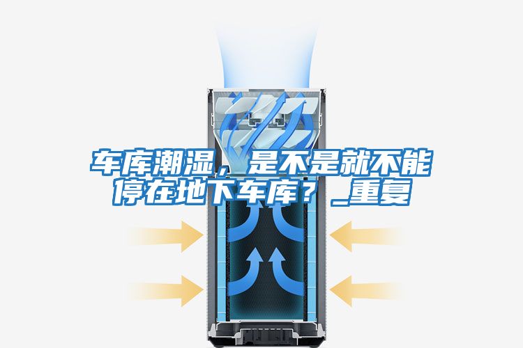 車庫潮濕,是不是就不能停在地下車庫?_重復