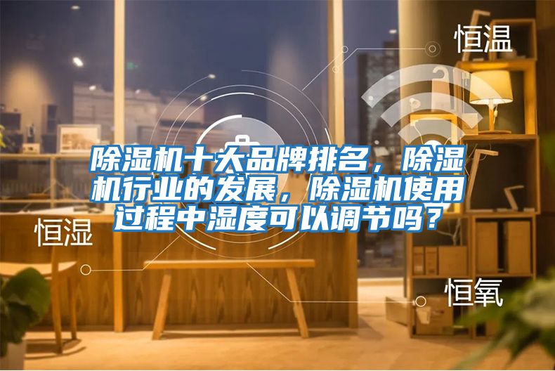 除濕機十大品牌排名，除濕機行業的發展，除濕機使用過程中濕度可以調節嗎？
