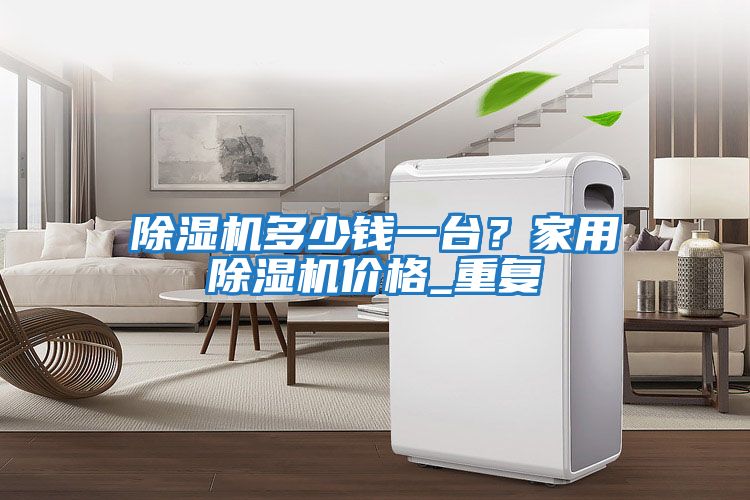 除濕機多少錢一臺?家用除濕機價格_重復