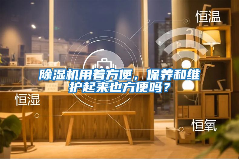 除濕機用著方便，保養(yǎng)和維護起來也方便嗎？